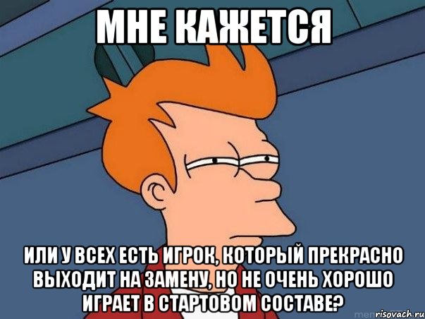 мне кажется или у всех есть игрок, который прекрасно выходит на замену, но не очень хорошо играет в стартовом составе?, Мем  Фрай (мне кажется или)