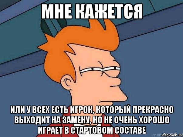 мне кажется или у всех есть игрок, который прекрасно выходит на замену, но не очень хорошо играет в стартовом составе, Мем  Фрай (мне кажется или)