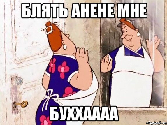 блять анене мне буххаааа