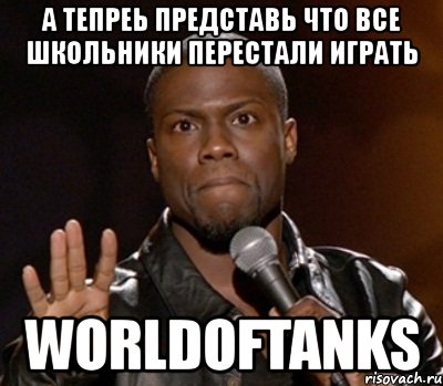 а тепреь представь что все школьники перестали играть worldoftanks, Мем  А теперь представь