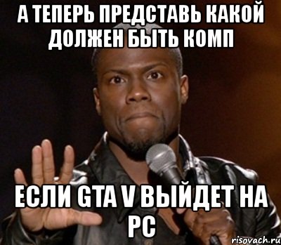 а теперь представь какой должен быть комп если gta v выйдет на pc, Мем  А теперь представь