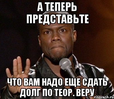 а теперь представьте что вам надо еще сдать долг по теор. веру, Мем  А теперь представь