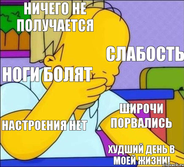 Ничего не получается Слабость Ноги болят Широчи порвались Настроения нет Худший день в моей жизни!, Комикс   Гомер фэйспалм