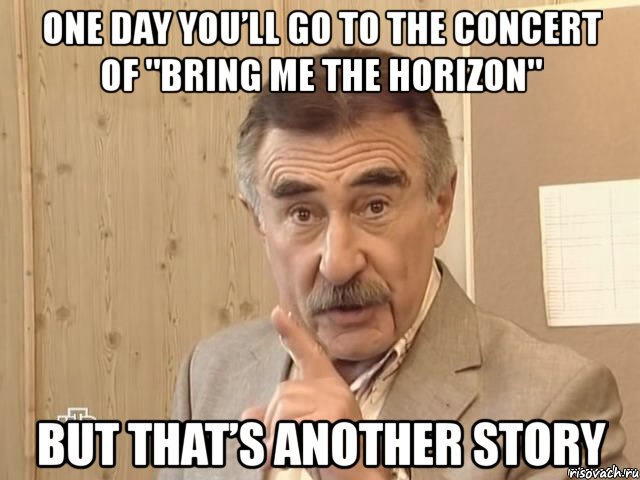 one day you’ll go to the concert of "bring me the horizon" but that’s another story, Мем Каневский (Но это уже совсем другая история)