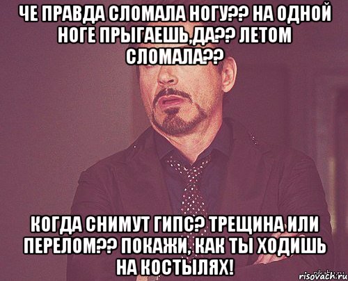 че правда сломала ногу?? на одной ноге прыгаешь,да?? летом сломала?? когда снимут гипс? трещина или перелом?? покажи, как ты ходишь на костылях!, Мем твое выражение лица