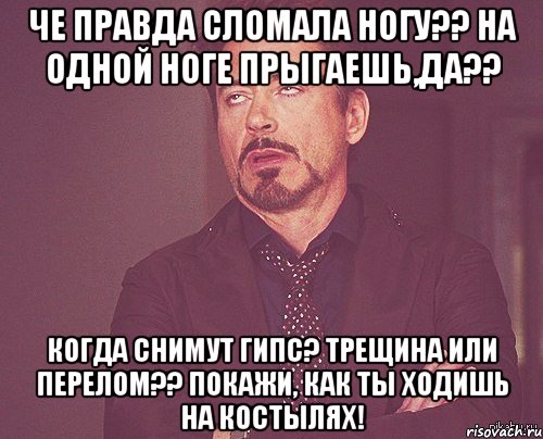 че правда сломала ногу?? на одной ноге прыгаешь,да?? когда снимут гипс? трещина или перелом?? покажи, как ты ходишь на костылях!, Мем твое выражение лица