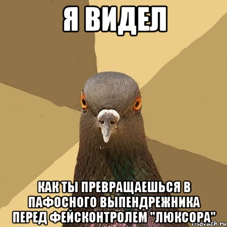 я видел как ты превращаешься в пафосного выпендрежника перед фейсконтролем "люксора"