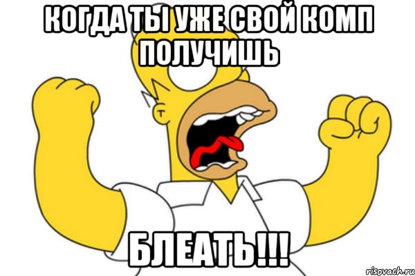 когда ты уже свой комп получишь блеать!!!, Мем Разъяренный Гомер