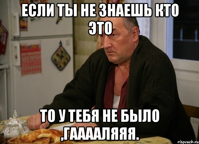 если ты не знаешь кто это то у тебя не было ,гааааляяя.