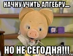 начну учить алгебру.... но не сегодня!!!