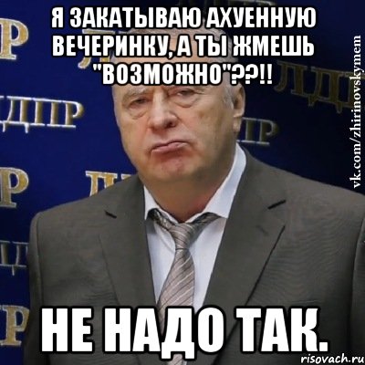 я закатываю ахуенную вечеринку, а ты жмешь "возможно"??!! не надо так., Мем Хватит это терпеть (Жириновский)