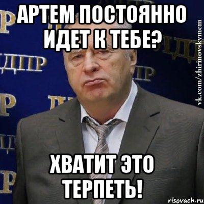 артем постоянно идет к тебе? хватит это терпеть!, Мем Хватит это терпеть (Жириновский)