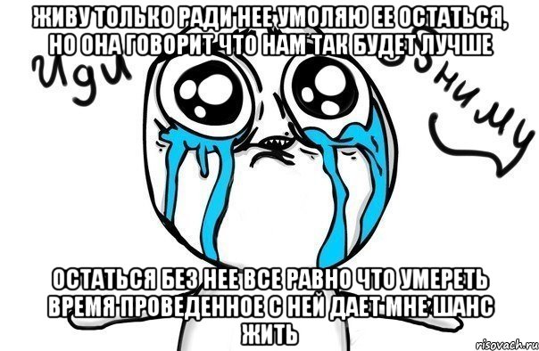 живу только ради нее умоляю ее остаться, но она говорит что нам так будет лучше остаться без нее все равно что умереть время проведенное с ней дает мне шанс жить, Мем Иди обниму