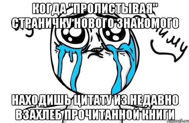 когда "пролистывая" страничку нового знакомого находишь цитату из недавно взахлеб прочитанной книги, Мем Иди обниму