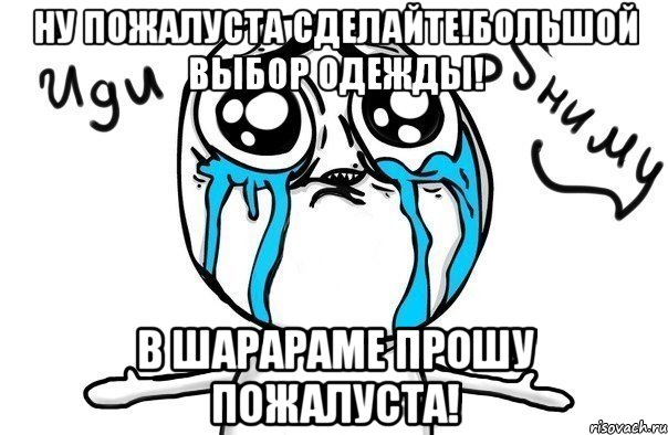 ну пожалуста сделайте!большой выбор одежды! в шарараме прошу пожалуста!, Мем Иди обниму