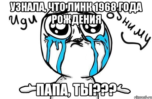 узнала, что линк 1968 года рождения папа, ты???, Мем Иди обниму