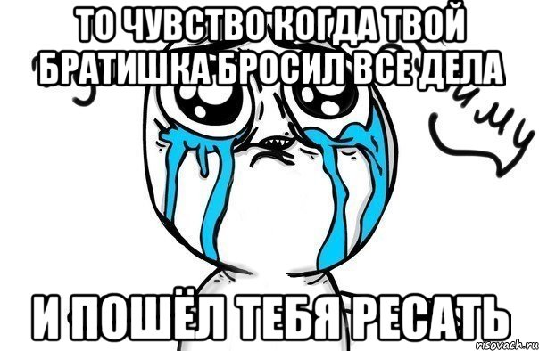 то чувство когда твой братишка бросил все дела и пошёл тебя ресать, Мем Иди обниму