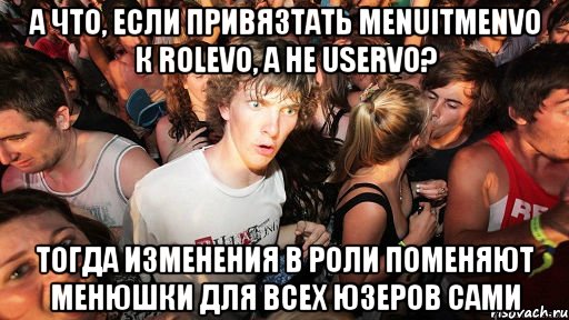 а что, если привязтать menuitmenvo к rolevo, а не uservo? тогда изменения в роли поменяют менюшки для всех юзеров сами, Мем   озарение