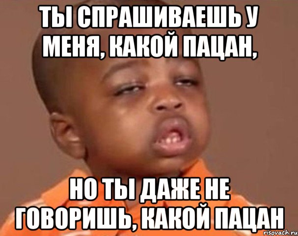 ты спрашиваешь у меня, какой пацан, но ты даже не говоришь, какой пацан, Мем  Какой пацан (негритенок)