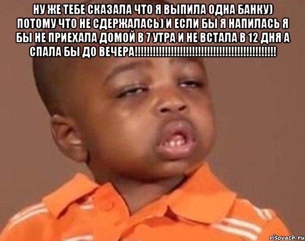 ну же тебе сказала что я выпила одна банку) потому что не сдержалась) и если бы я напилась я бы не приехала домой в 7 утра и не встала в 12 дня а спала бы до вечера!!! , Мем  Какой пацан (негритенок)