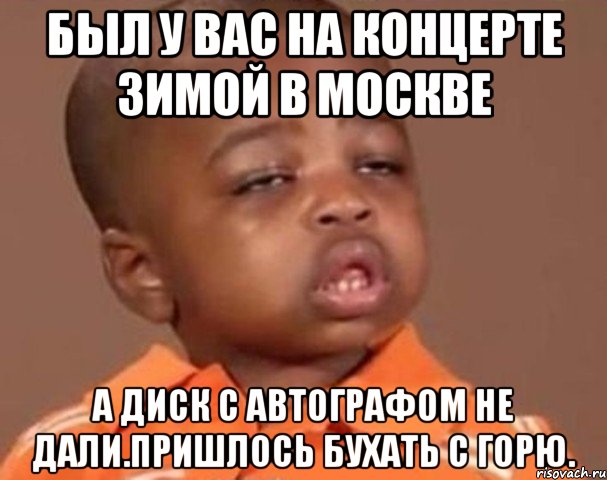 был у вас на концерте зимой в москве а диск с автографом не дали.пришлось бухать с горю., Мем  Какой пацан (негритенок)