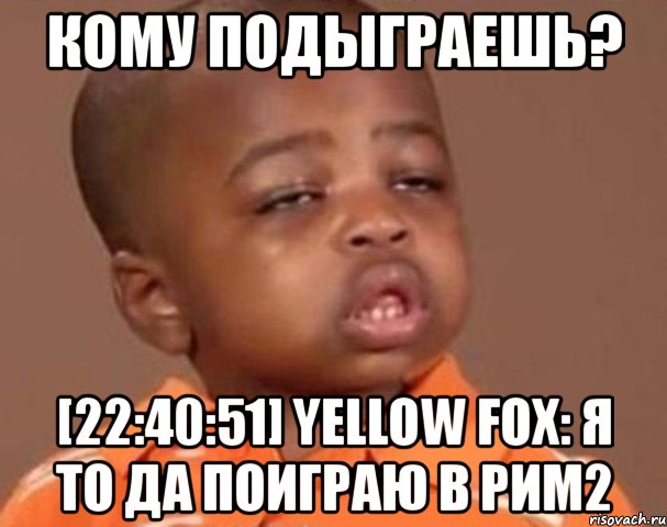 кому подыграешь? [22:40:51] yellow fox: я то да поиграю в рим2, Мем  Какой пацан (негритенок)