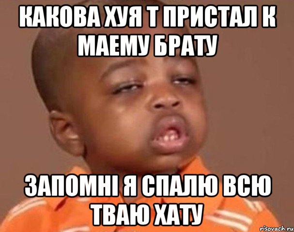 какова хуя т пристал к маему брату запомні я спалю всю тваю хату, Мем  Какой пацан (негритенок)