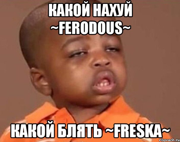 какой нахуй ~ferodous~ какой блять ~freska~, Мем  Какой пацан (негритенок)