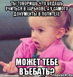 ты говоришь что будешь учиться в харькове, а у самого документы в политехе может тебе въебать?, Мем   Девочка возмущается