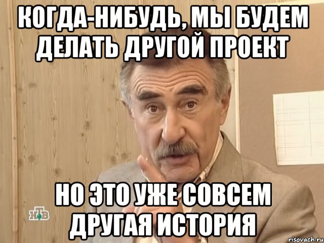 когда-нибудь, мы будем делать другой проект но это уже совсем другая история, Мем Каневский (Но это уже совсем другая история)