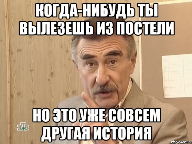 когда-нибудь ты вылезешь из постели но это уже совсем другая история, Мем Каневский (Но это уже совсем другая история)