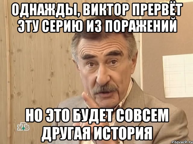 однажды, виктор прервёт эту серию из поражений но это будет совсем другая история, Мем Каневский (Но это уже совсем другая история)