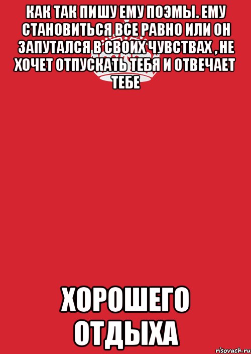 как так пишу ему поэмы. ему становиться все равно или он запутался в своих чувствах , не хочет отпускать тебя и отвечает тебе хорошего отдыха, Комикс Keep Calm 3