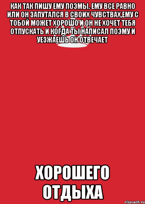 как так пишу ему поэмы. ему все равно или он запутался в своих чувствах,ему с тобой может хорошо и он не хочет тебя отпускать и когда ты написал поэму и уезжаешь он отвечает хорошего отдыха, Комикс Keep Calm 3