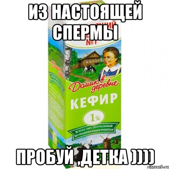 из настоящей спермы пробуй ,детка ))))