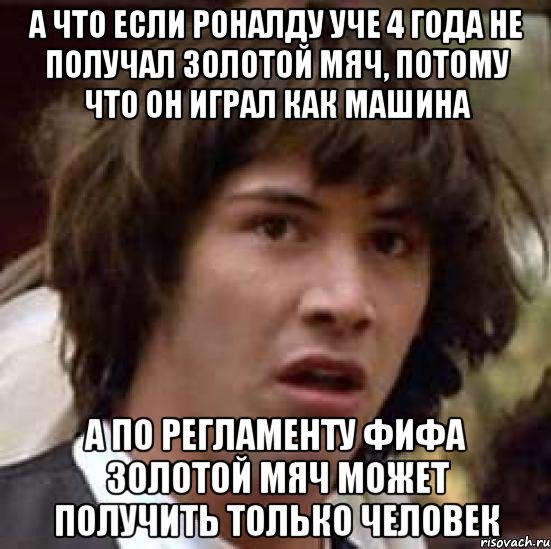 а что если роналду уче 4 года не получал золотой мяч, потому что он играл как машина а по регламенту фифа золотой мяч может получить только человек, Мем А что если (Киану Ривз)