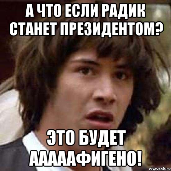 а что если радик станет президентом? это будет ааааафигено!, Мем А что если (Киану Ривз)