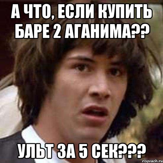 а что, если купить баре 2 аганима?? ульт за 5 сек???, Мем А что если (Киану Ривз)