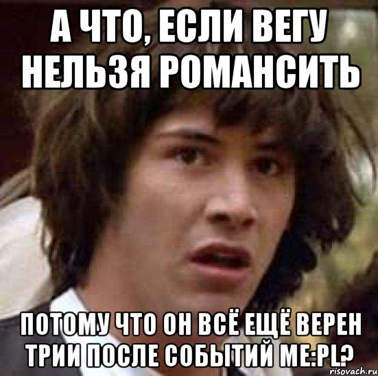 а что, если вегу нельзя романсить потому что он всё ещё верен трии после событий me:pl?, Мем А что если (Киану Ривз)