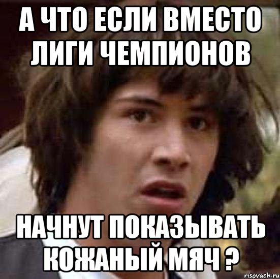 а что если вместо лиги чемпионов начнут показывать кожаный мяч ?, Мем А что если (Киану Ривз)