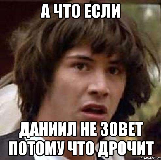 а что если даниил не зовет потому что дрочит, Мем А что если (Киану Ривз)