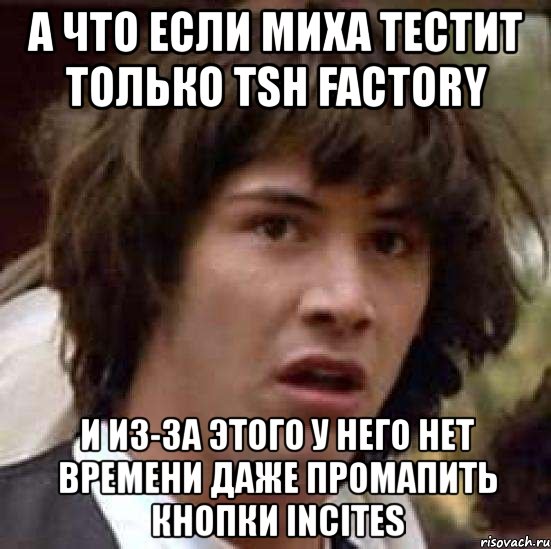 а что если миха тестит только tsh factory и из-за этого у него нет времени даже промапить кнопки incites, Мем А что если (Киану Ривз)