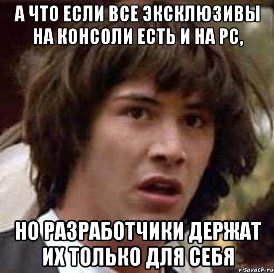 а что если все эксклюзивы на консоли есть и на pc, но разработчики держат их только для себя, Мем А что если (Киану Ривз)