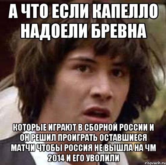 а что если капелло надоели бревна которые играют в сборной россии и он решил проиграть оставшиеся матчи чтобы россия не вышла на чм 2014 и его уволили, Мем А что если (Киану Ривз)