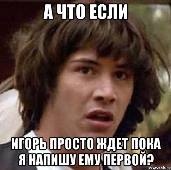 а что если игорь просто ждет пока я напишу ему первой?, Мем А что если (Киану Ривз)