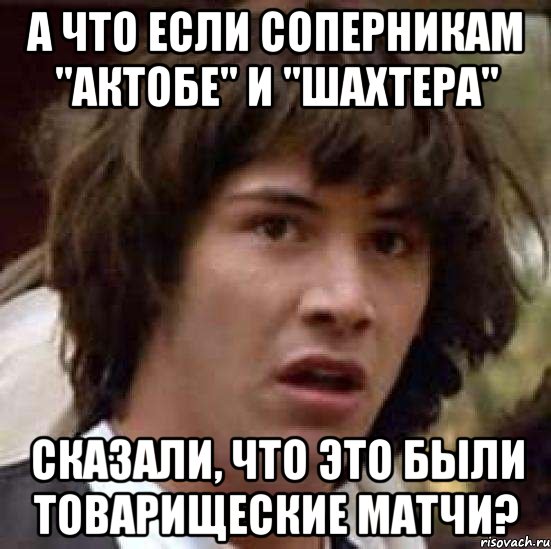 а что если соперникам "актобе" и "шахтера" сказали, что это были товарищеские матчи?, Мем А что если (Киану Ривз)