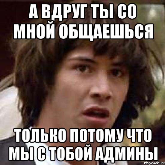 а вдруг ты со мной общаешься только потому что мы с тобой админы, Мем А что если (Киану Ривз)