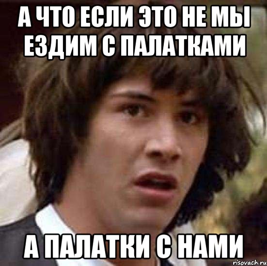 а что если это не мы ездим с палатками а палатки с нами, Мем А что если (Киану Ривз)