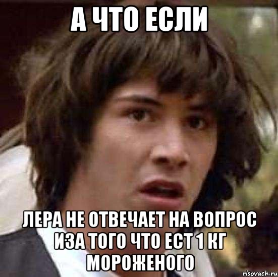 а что если лера не отвечает на вопрос иза того что ест 1 кг мороженого, Мем А что если (Киану Ривз)