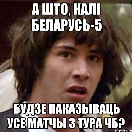 а што, калі беларусь-5 будзе паказываць усе матчы з тура чб?, Мем А что если (Киану Ривз)